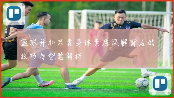 篮球并非只靠身体素质误解背后的技巧与智慧解析