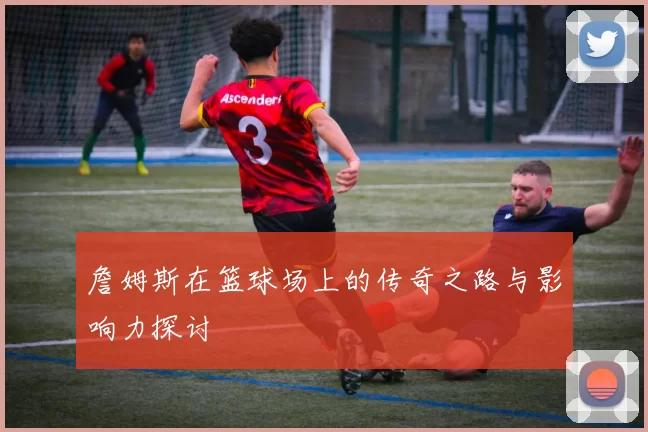 詹姆斯在篮球场上的传奇之路与影响力探讨