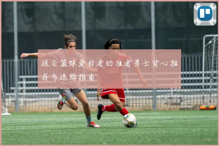 适合篮球爱好者的准者男士背心推荐与选购指南