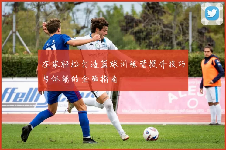 在家轻松打造篮球训练营提升技巧与体能的全面指南