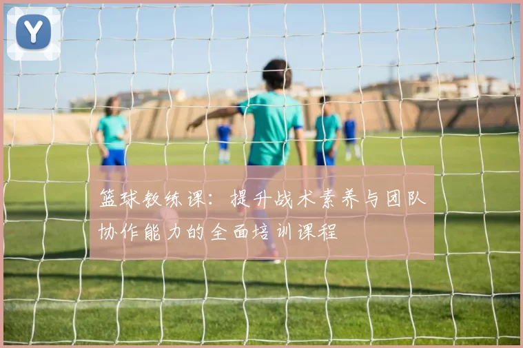篮球教练课：提升战术素养与团队协作能力的全面培训课程