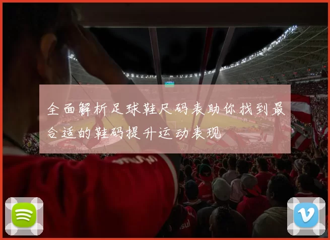 全面解析足球鞋尺码表助你找到最合适的鞋码提升运动表现
