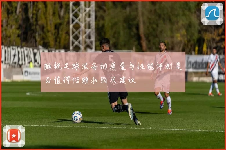 酷锐足球装备的质量与性能评测是否值得信赖和购买建议