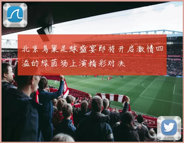 北京鸟巢足球盛宴即将开启激情四溢的绿茵场上演精彩对决